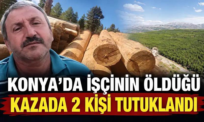 Konya'da işçinin öldüğü kazada 2 kişi tutuklandı