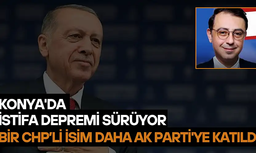Konya'da istifa depremi sürüyor: Bir CHP'li isim daha AK Parti'ye katıldı
