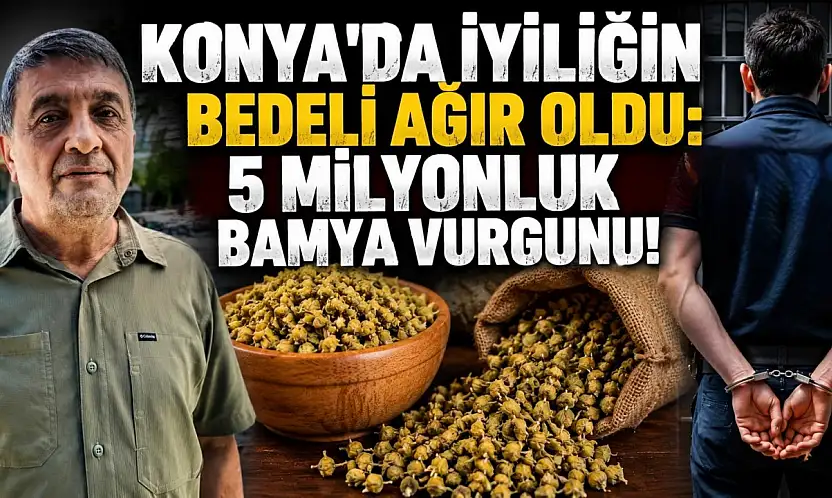 Konya'da iyiliğin bedeli ağır oldu: 5 milyonluk bamya vurgunu!