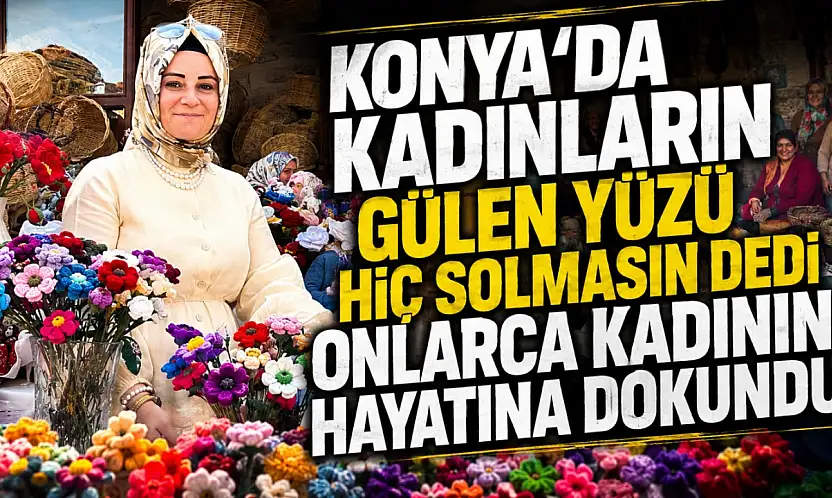 Konya'da kadınların gülen yüzü hiç solmasın dedi onlarca kadının hayatına dokundu