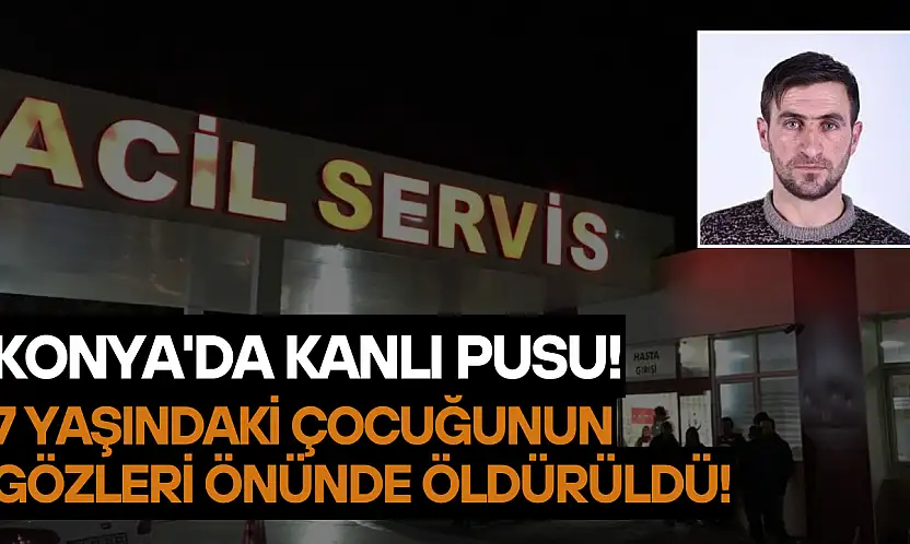 Konya'da kanlı pusu: 7 yaşındaki çocuğunun gözleri önünde öldürüldü!