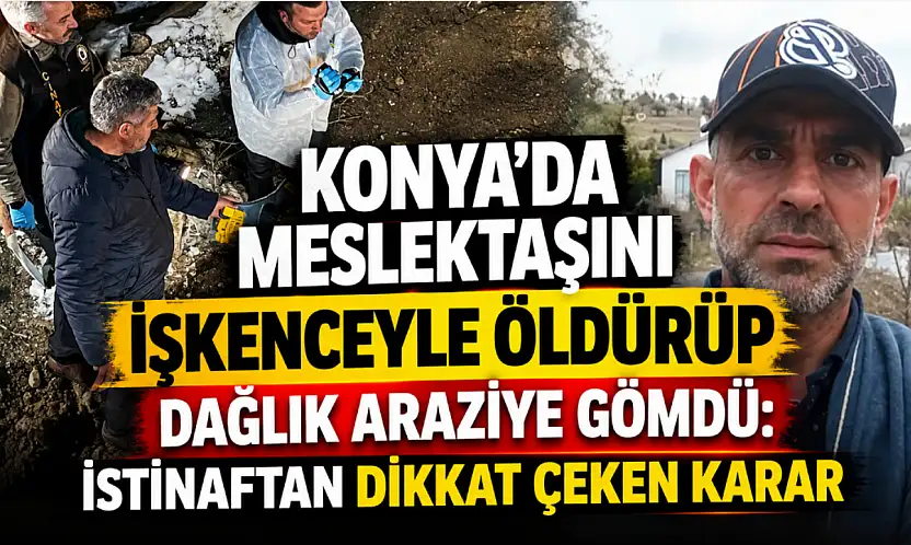 Konya'da meslektaşını işkenceyle öldürüp dağlık araziye gömdü: İstinaftan dikkat çeken karar