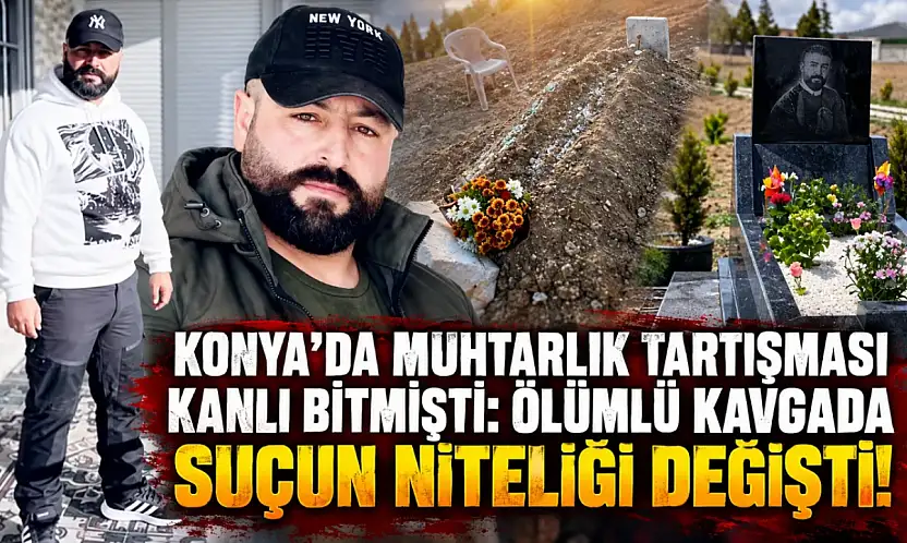 Konya'da muhtarlık tartışması kanlı bitmişti: Ölümlü kavgada suçun niteliği değişti!