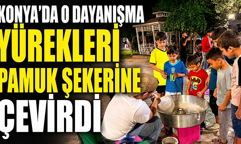 Konya'da o dayanışma yürekleri pamuk şekerine çevirdi