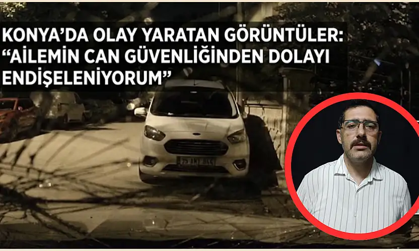 Konya'da olay yaratan görüntüler:  'Ailemin can güvenliğinden dolayı endişeleniyorum'