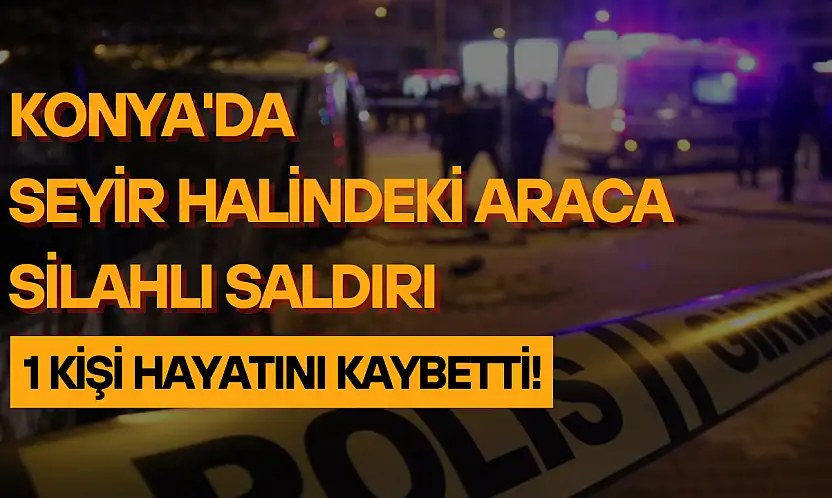 Konya'da seyir halindeki araca silahlı saldırı: 1 ölü!