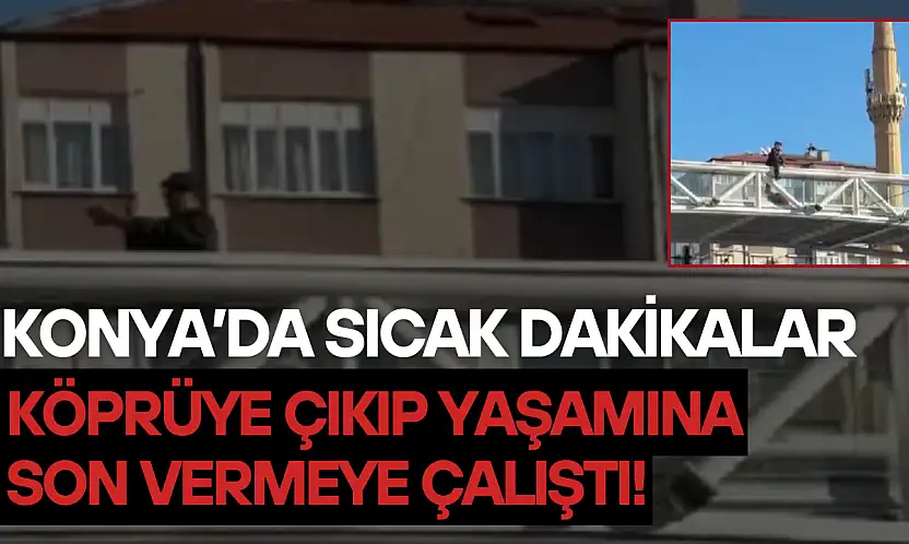 Konya'da sıcak dakikalar: Köprüye çıkıp yaşamına son vermeye çalıştı!