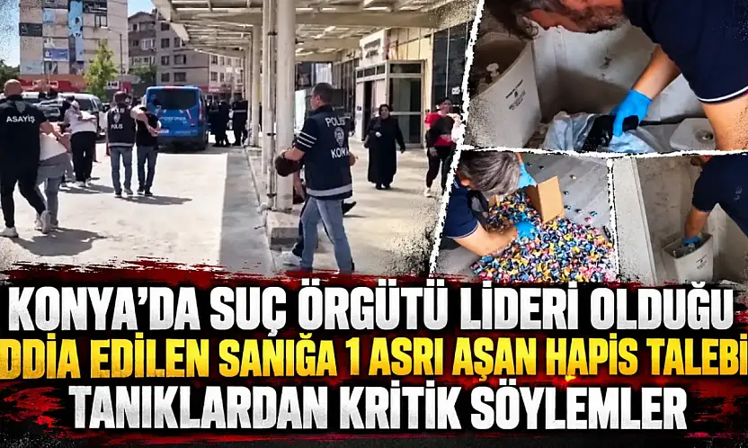 Konya'da suç örgütü lideri olduğu iddia edilen sanığa 1 asrı aşan hapis talebi: Tanıklardan kritik söylemler!