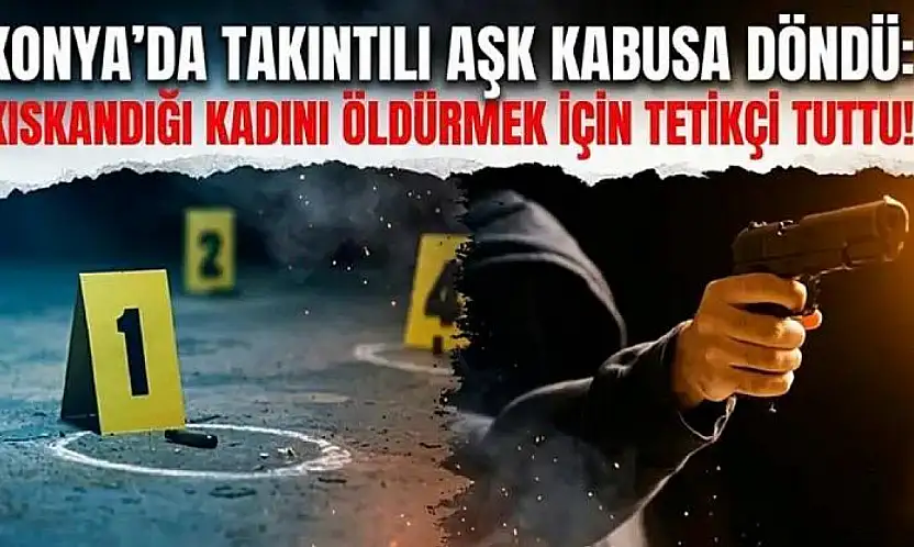 Konya'da takıntılı aşk kabusa döndü: Kıskandığı kadını öldürtmek için tetikçi tuttu!