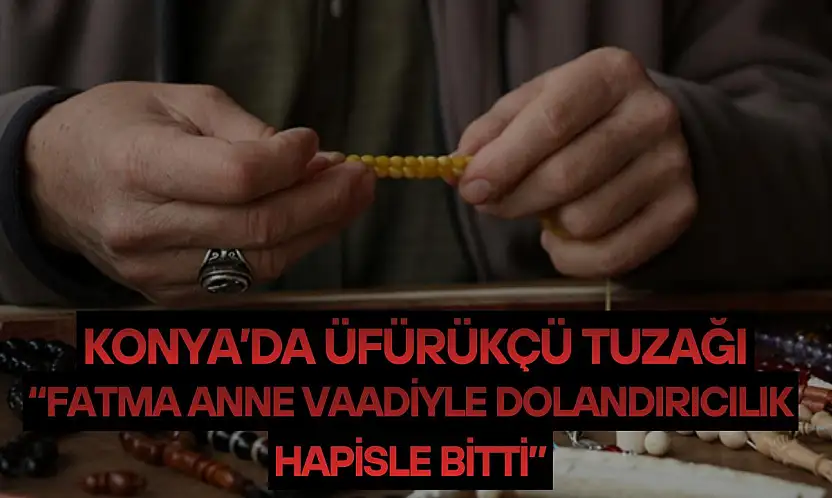 Konya'da üfürükçü tuzağı: 'Fatma anne' vaadiyle dolandırıcılık, hapisle bitti