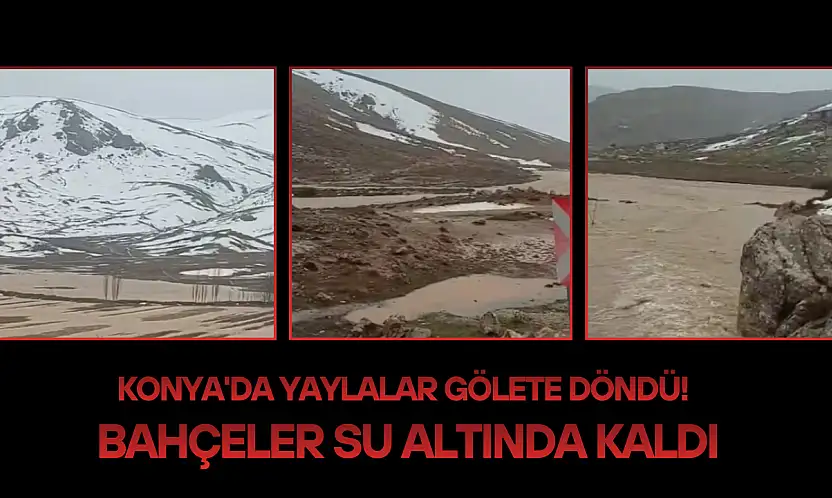 Konya'da yaylalar gölete döndü! Bahçeler su altında kaldı
