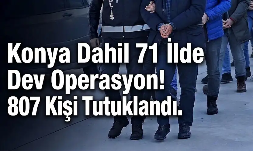 Konya dahil 71 ilde dev operasyon! 807 kişi tutuklandı