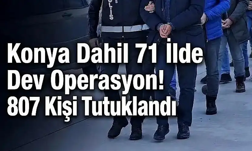 Konya dahil 71 ilde dev operasyon! 807 kişi tutuklandı