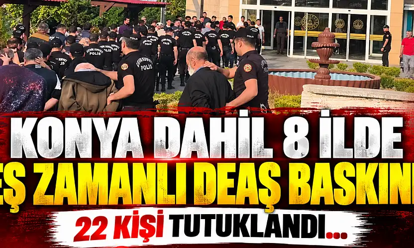 Konya dahil 8 ilde eş zamanlı DEAŞ baskını! 22 kişi tutuklandı
