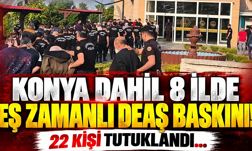 Konya dahil 8 ilde eş zamanlı DEAŞ baskını! 22 kişi tutuklandı