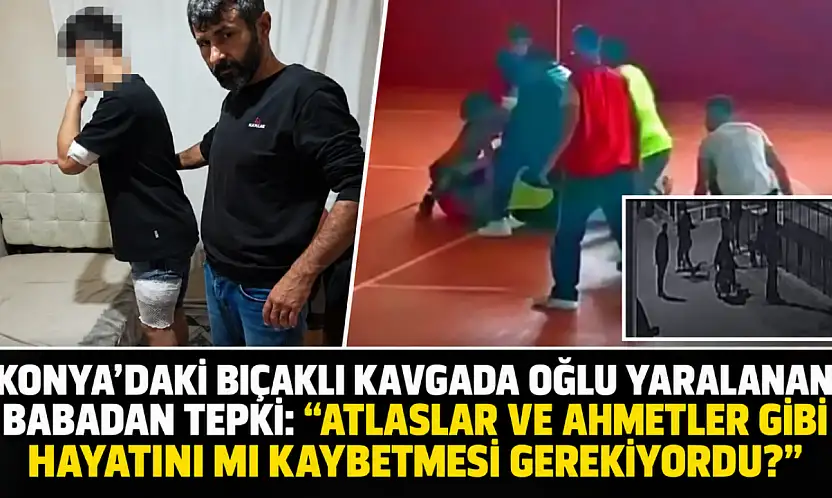 Konya'daki bıçaklı kavgada oğlu yaralanan babadan tepki: 'Atlaslar ve Ahmetler gibi hayatını mı kaybetmesi gerekiyordu?'