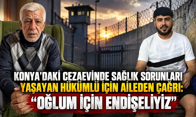 Konya'daki cezaevinde sağlık sorunları yaşayan hükümlü için aileden çağrı: 'Oğlum için endişeliyiz'