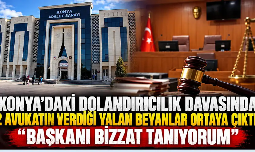 Konya'daki dolandırıcılık davasında 2 avukatın verdiği yalan beyanlar ortaya çıktı:  'Başkanı bizzat tanıyorum'