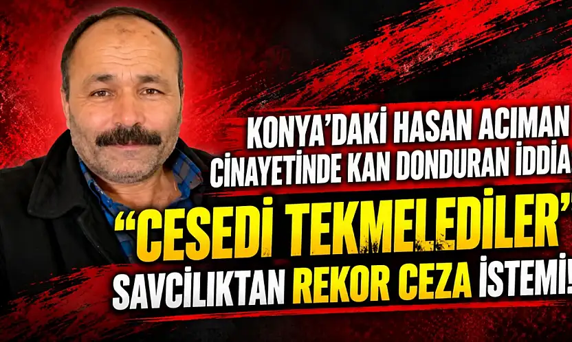 Konya'daki Hasan Acıman cinayetinde kan donduran iddia: 'Cesedi tekmelediler'