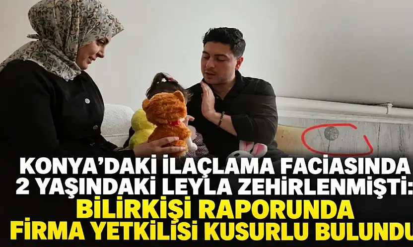 Konya'daki ilaçlama faciasında 2 yaşındaki Leyla zehirlenmişti: Bilirkişi raporunda firma yetkilisi kusurlu bulundu