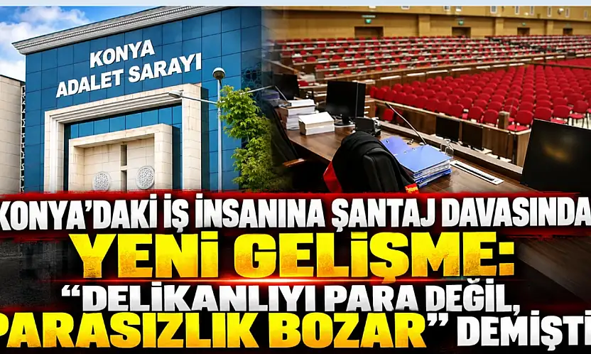 Konya'daki iş insanına şantaj davasında yeni gelişme: 'Delikanlıyı para değil, parasızlık bozar' demişti!