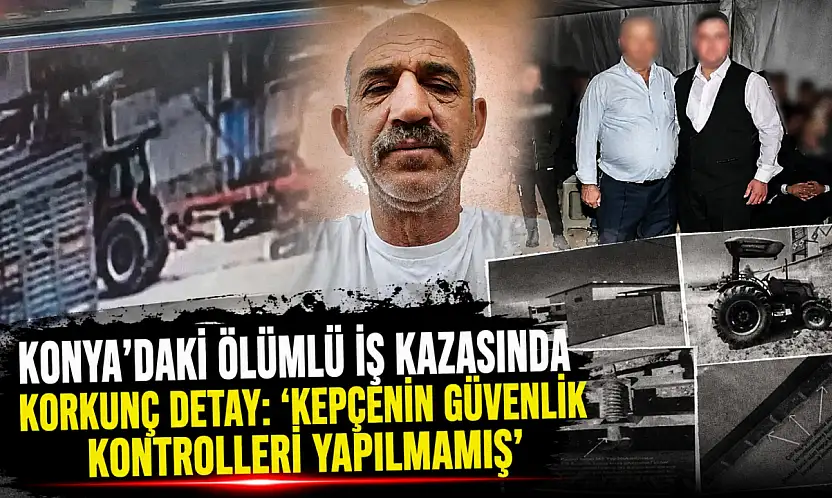Konya'daki ölümlü iş kazasında korkunç detay: 'Kepçenin güvenlik kontrolleri yapılmamış'