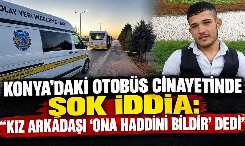 Konya'daki otobüs cinayetinde şok iddia: 'Kız arkadaşı 'Ona haddini bildir' dedi'