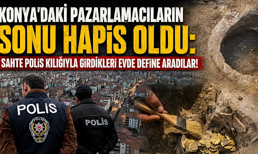 Konya'daki pazarlamacıların sonu hapis oldu: Sahte polis kılığıyla girdikleri evde define aradılar!