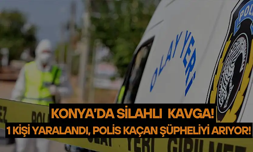 Konya'daki silahlı kavgada 1 kişi yaralandı: Polis kaçan şüpheliyi arıyor!