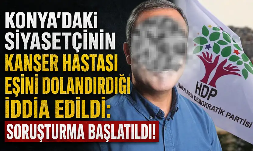 Konya'daki siyasetçinin kanser hastası eşini dolandırdığı iddia edildi: Soruşturma başlatıldı!