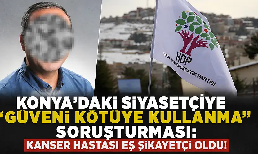 Konya'daki siyasetçiye 'güveni kötüye kullanma' soruşturması: Kanser hastası eş şikayetçi oldu!