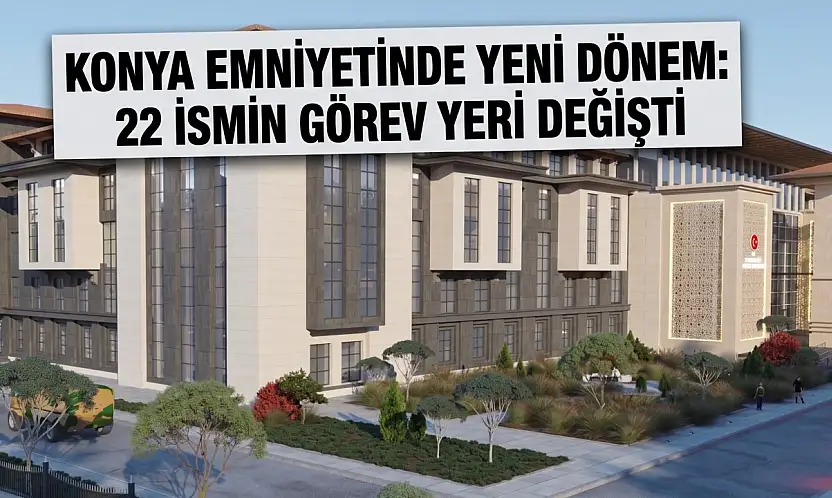 Konya Emniyetinde yeni dönem: 22 ismin görev yeri değişti