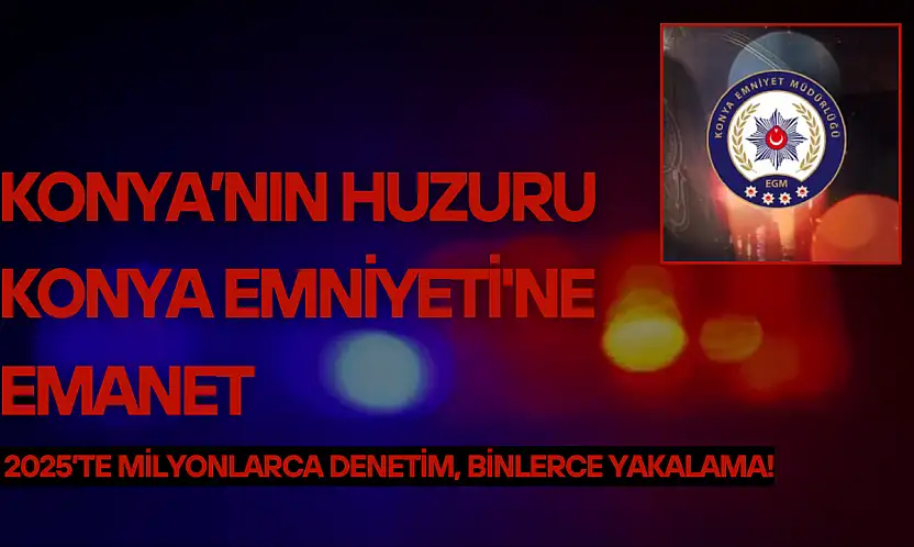 Konya'nın huzuru Konya Emniyeti'ne emanet: 2025'te milyonlarca denetim, binlerce yakalama!