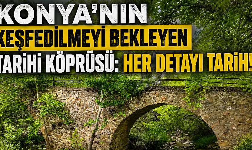 Konya'nın keşfedilmeyi bekleyen tarihi köprüsü: Her detayı tarih!