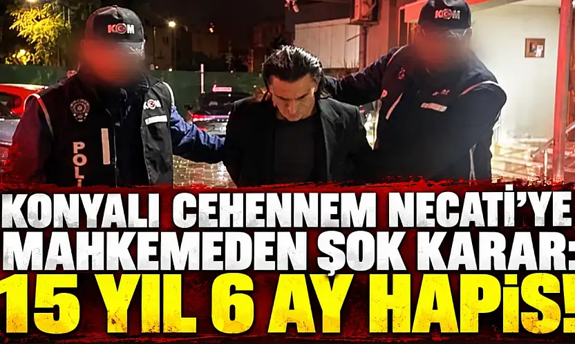 Konyalı Cehennem Necati'ye mahkemeden şok karar: 15 yıl 6 ay hapis!