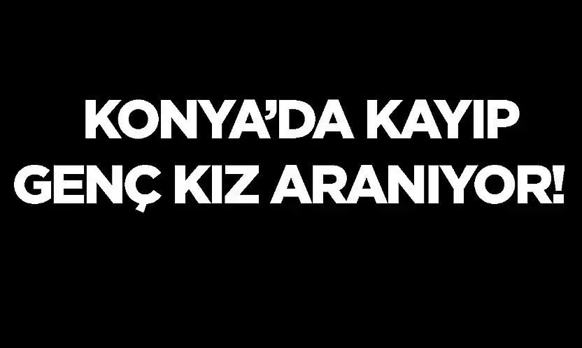 Konyalı genç kızdan uzun süredir haber alınamıyor: Aile endişeli!