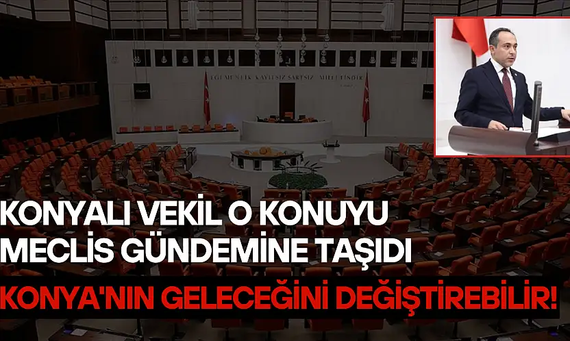 Konyalı vekil o konuyu Meclis gündemine taşıdı: Konya'nın geleceğini değiştirebilir!
