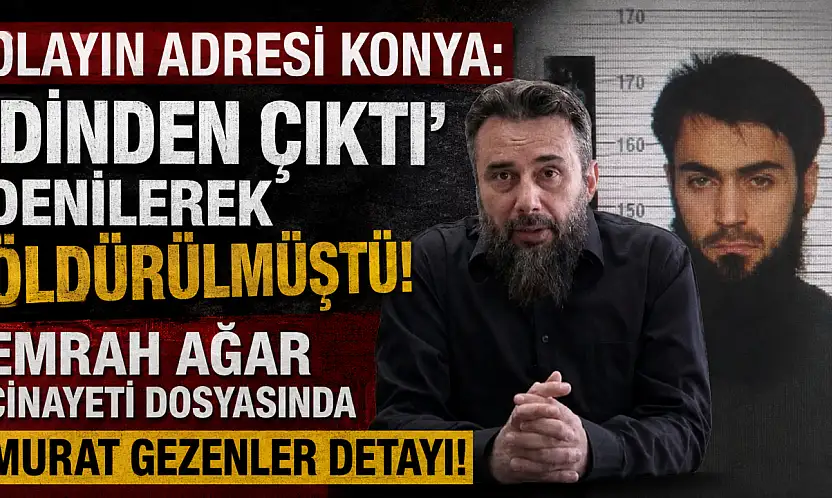 Olayın adresi Konya: 'Dinden çıktı' denilerek öldürülmüştü! Emrah Ağar cinayeti dosyasında Murat Gezenler detayı!