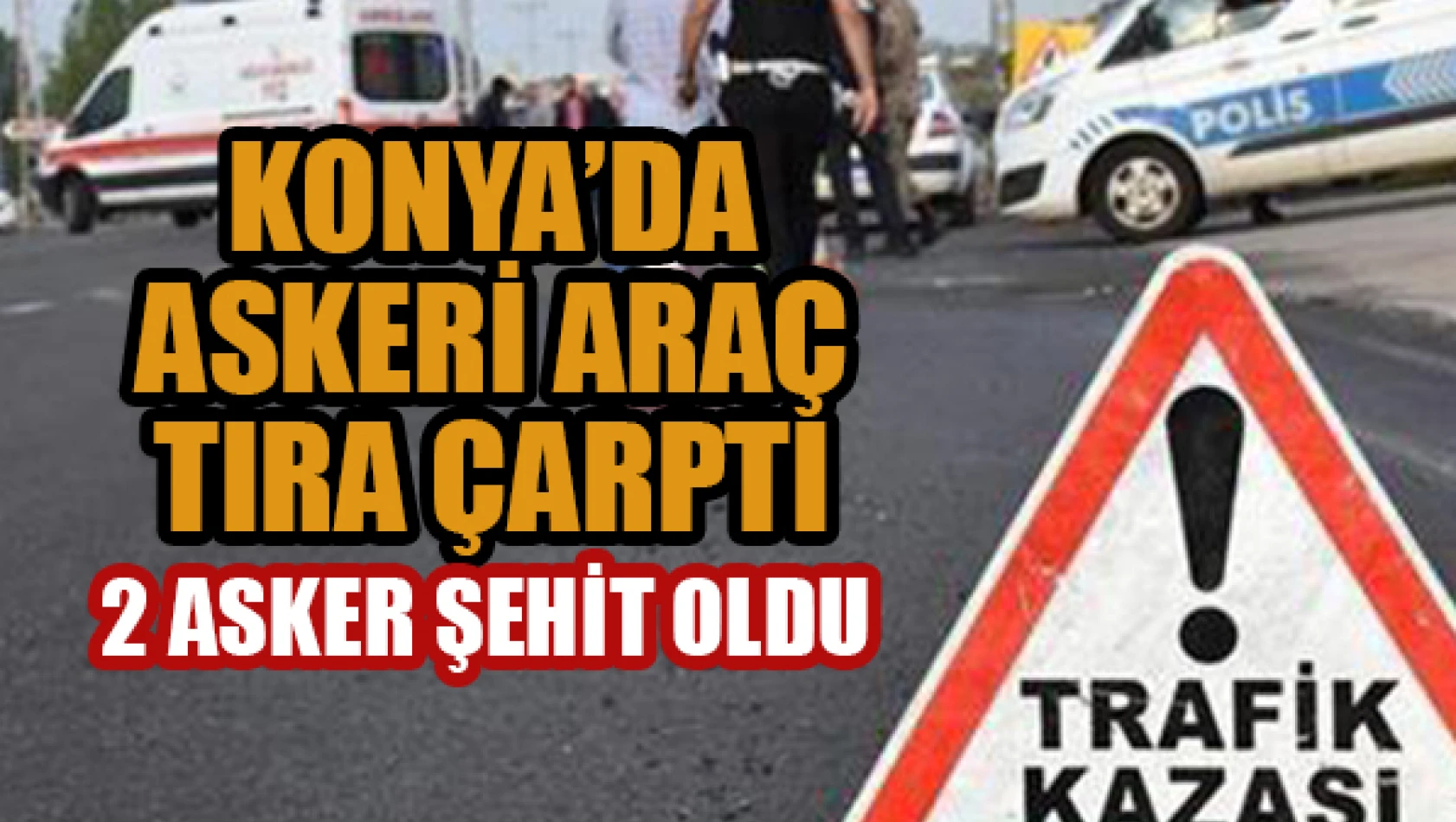 Konya'da askeri araç kaza yaptı: 2 asker şehit oldu