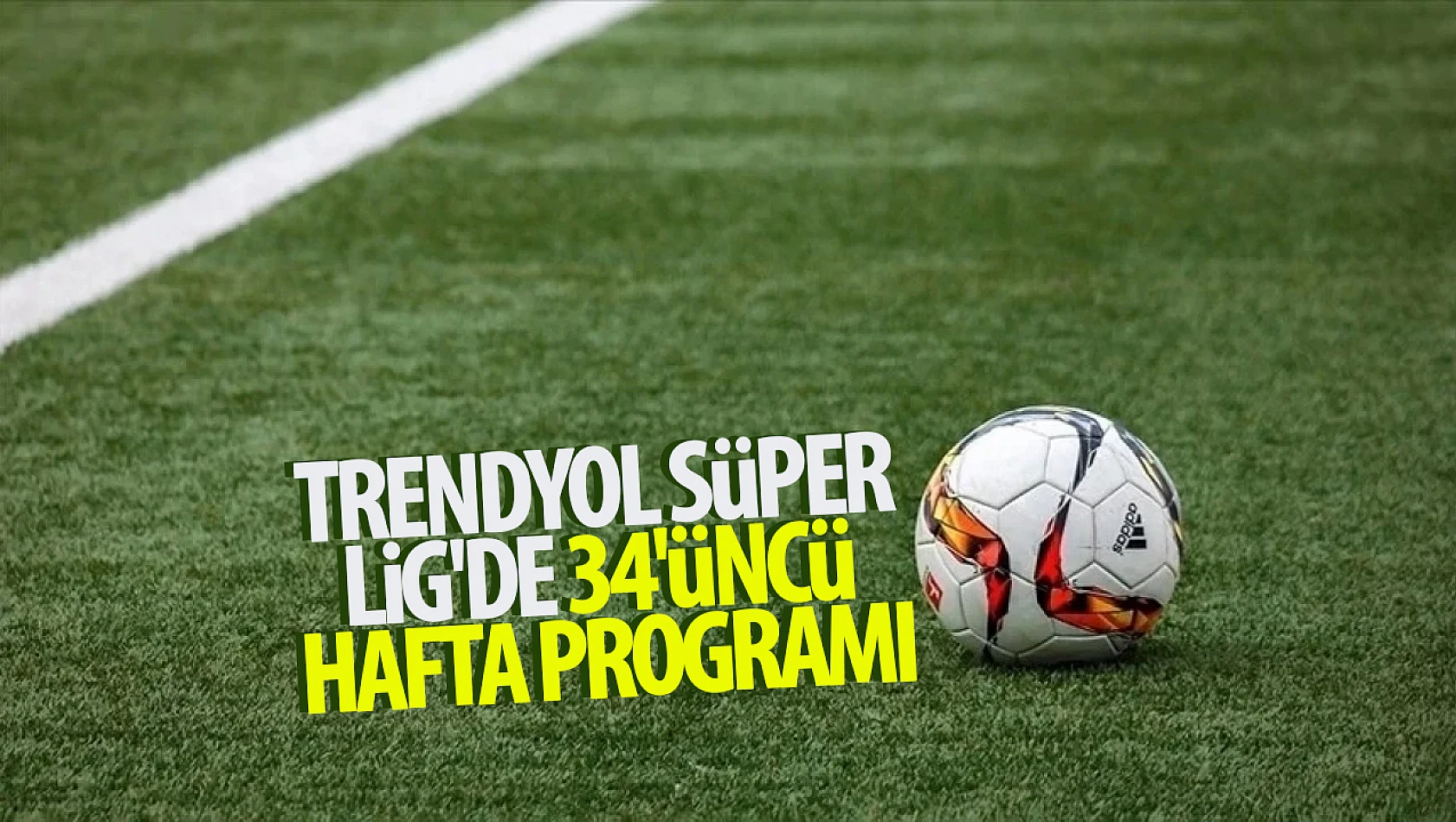 Trendyol Süper Lig'de 34'üncü hafta programı