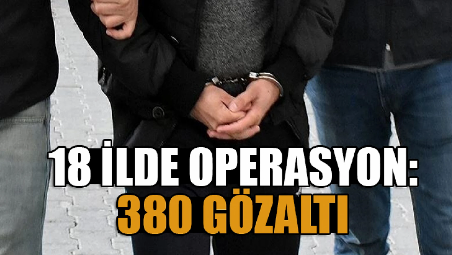 18 ilde operasyon: 380 gözaltı kararı var