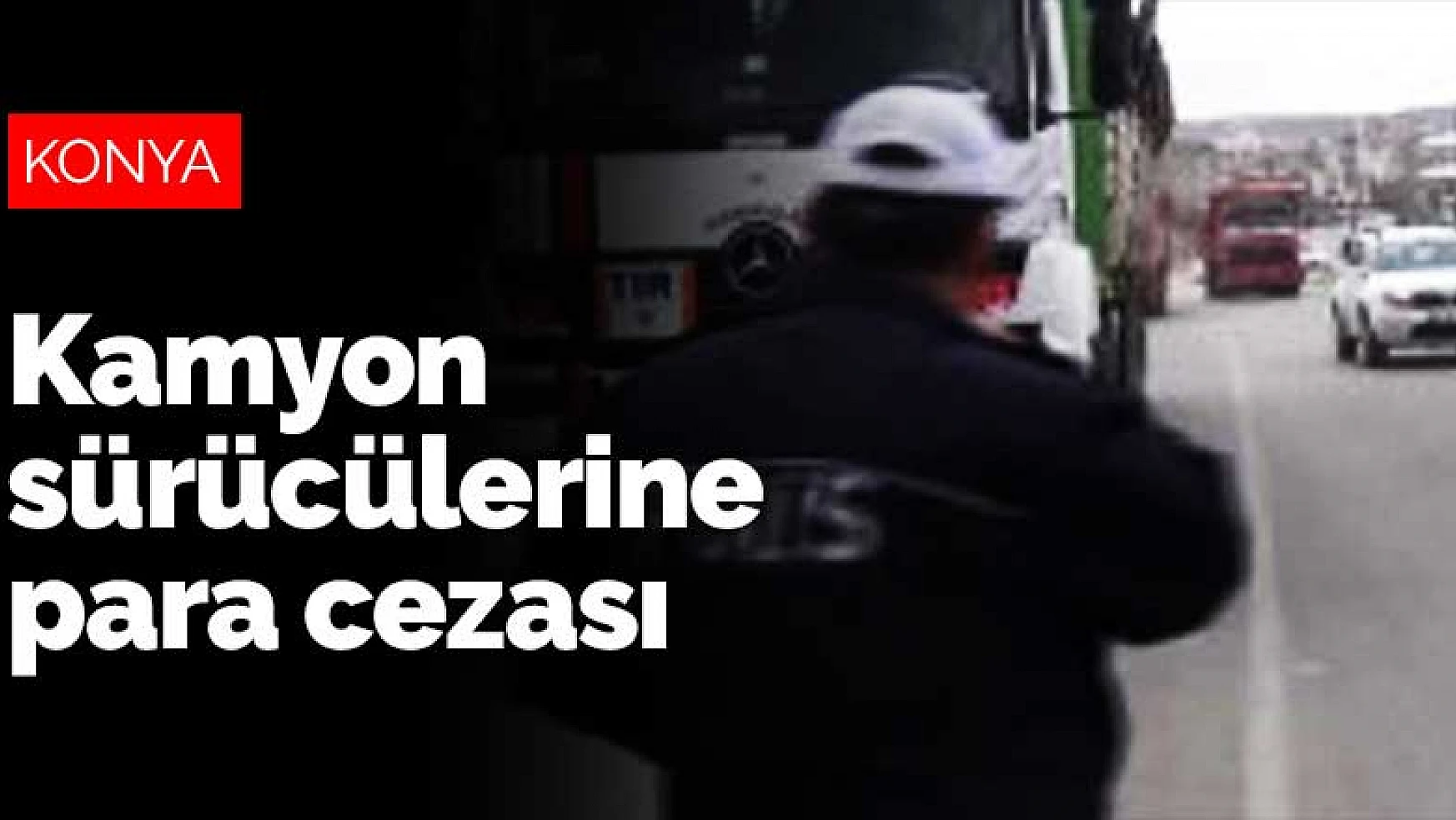 Konya'da şehir yasaklarına uymayan kamyon sürücülerine ceza