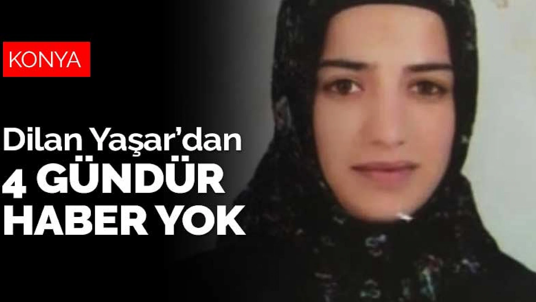 Konya'da en son 4 gün önce evinden çıkan Dilan Yaşar'dan hala haber yok