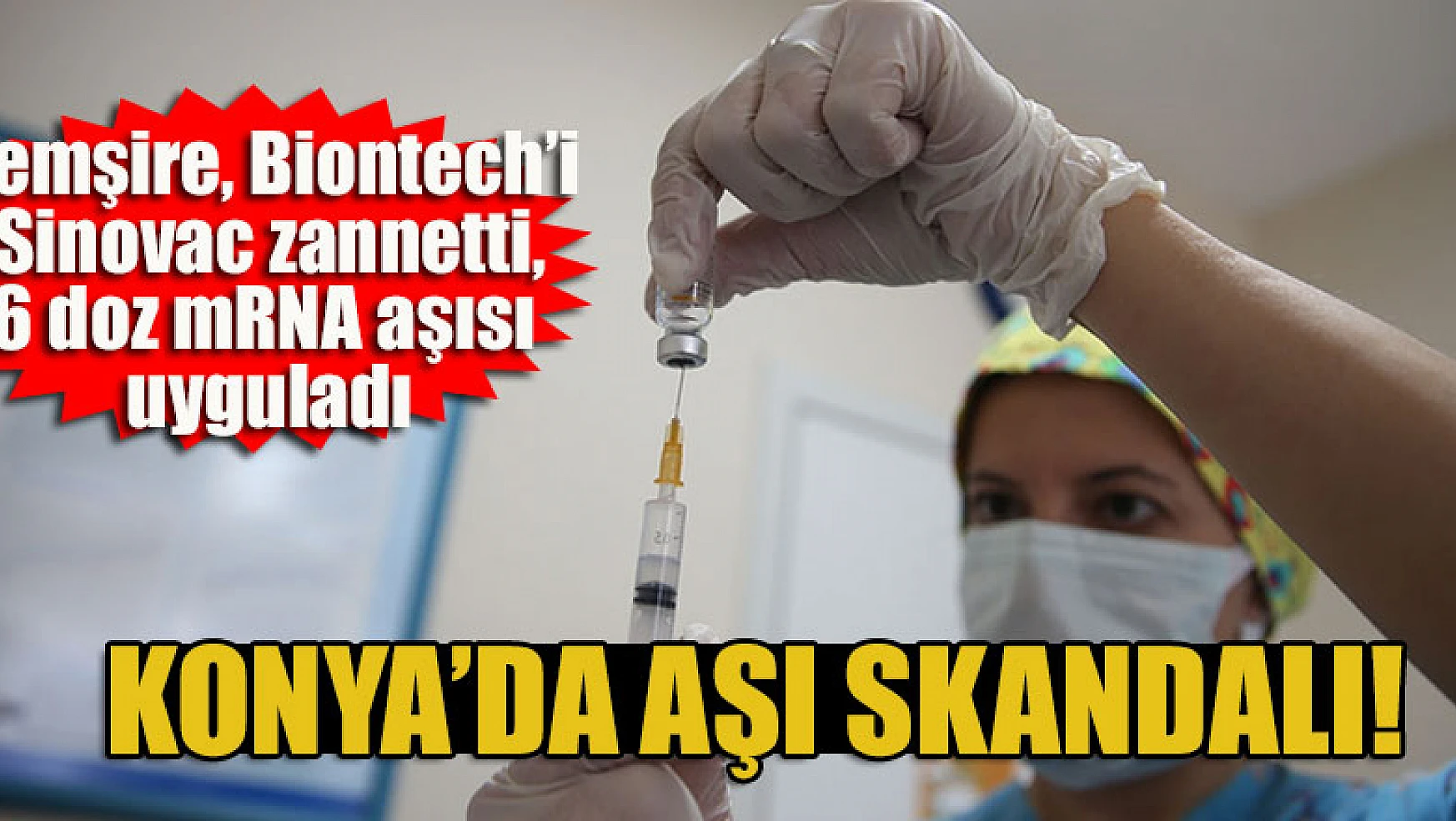 Konya'da aşı skandalı: Hemşire, Biontech'i Sinovac zannetti, hastaya 6 doz mRNA aşısı uyguladı