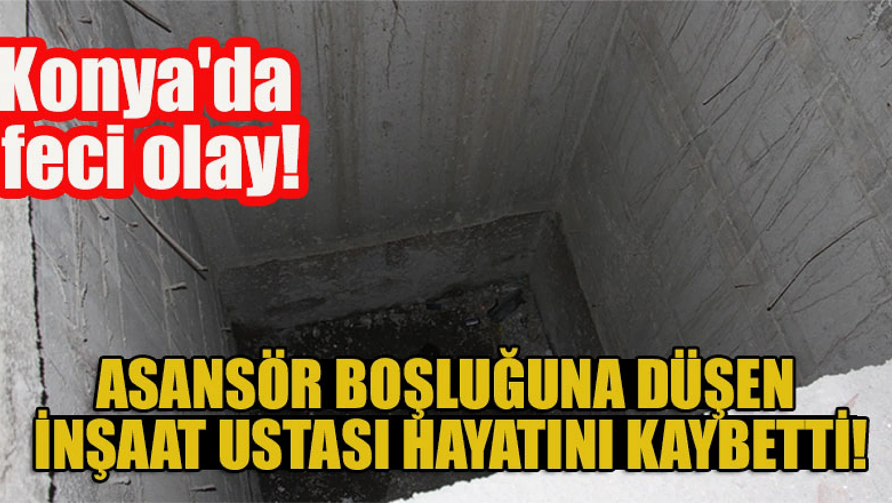 Konya'da feci olay! Asansör boşluğuna düşen inşaat ustası hayatını kaybetti