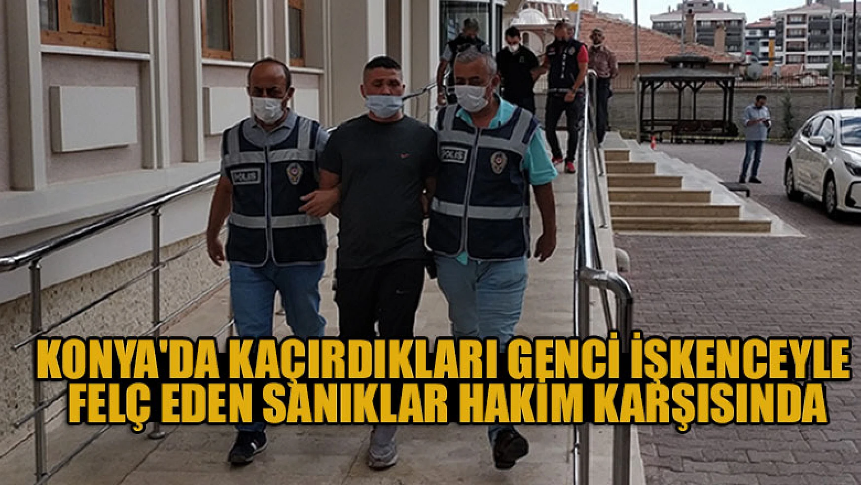 Konya'da kaçırdıkları genci işkenceyle felç eden sanıkların yargılanmasına başlandı