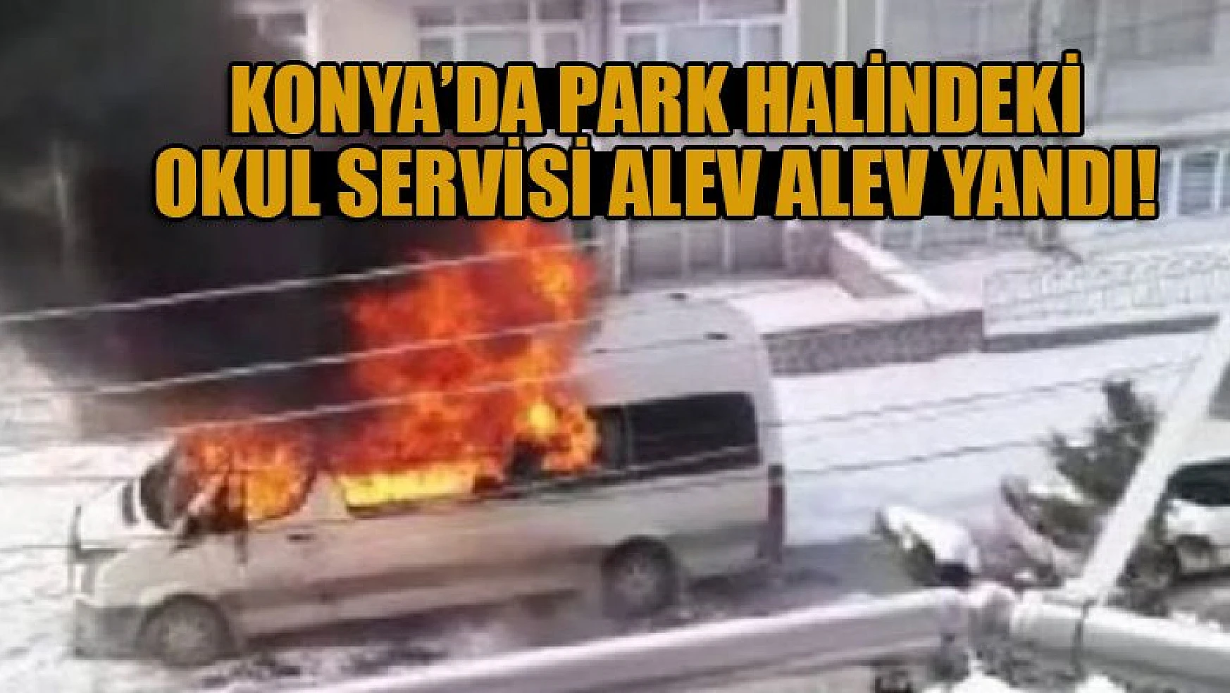 Konya'da park halindeki okul servisi alev alev yandı