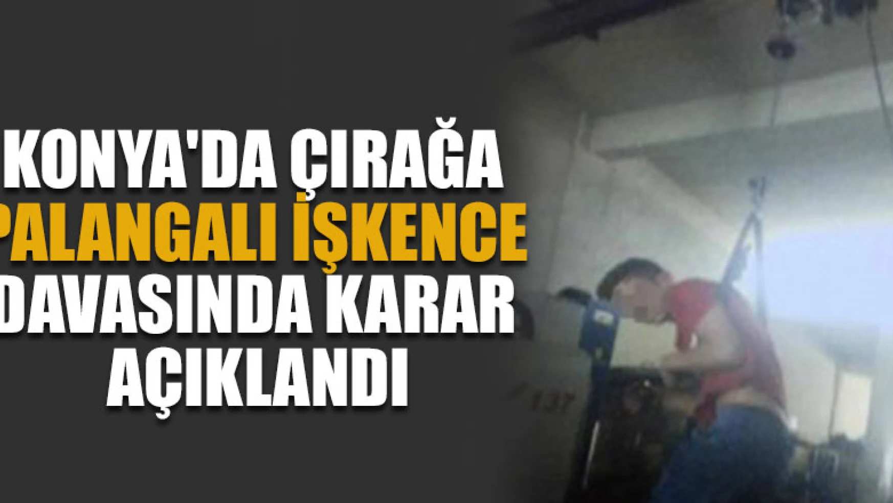Konya'da çırağa palangalı işkence davasında karar açıklandı