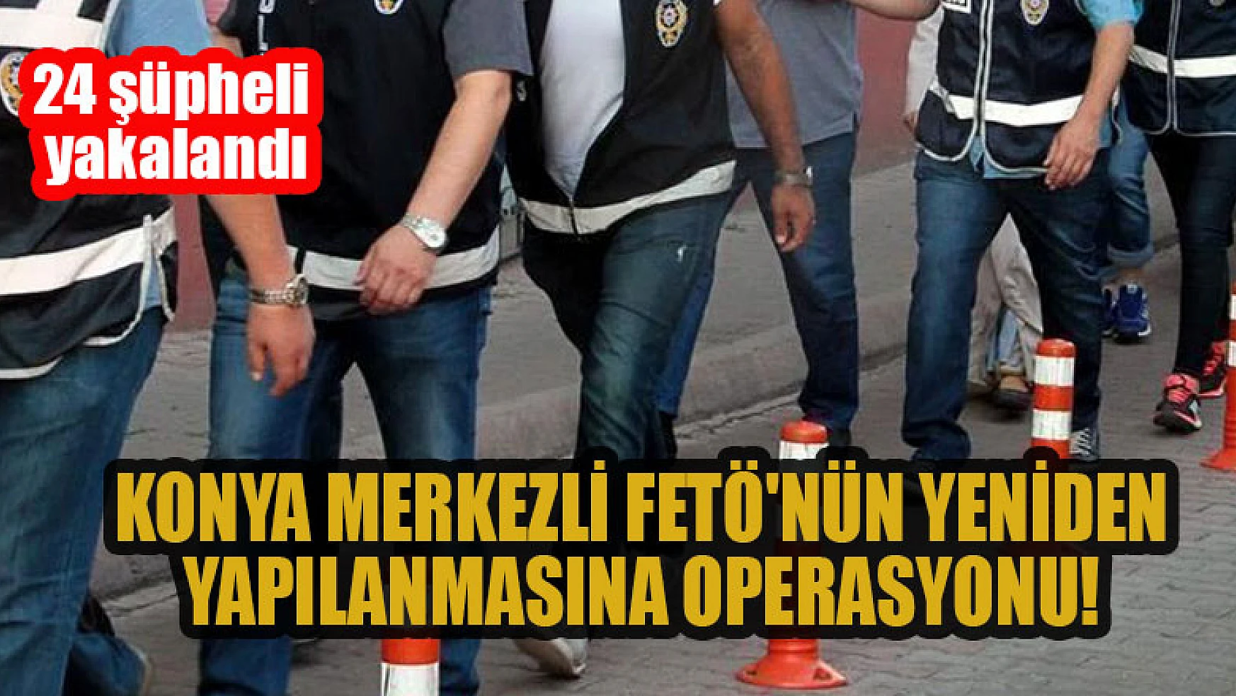 Konya merkezli 'FETÖ'nün yeniden yapılanması' operasyonu: 24 şüpheli yakalandı