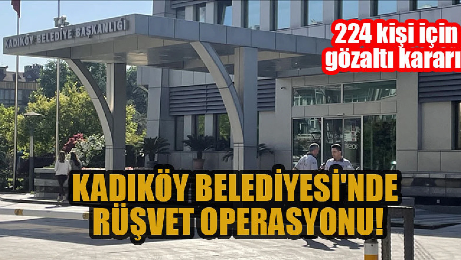 Kadıköy Belediyesi'nde rüşvet operasyonu: 224 kişi için gözaltı kararı!